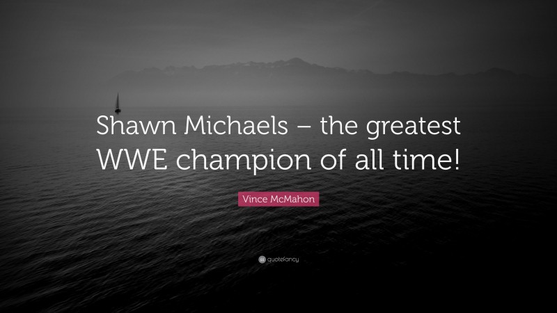 Vince McMahon Quote: “Shawn Michaels – the greatest WWE champion of all time!”