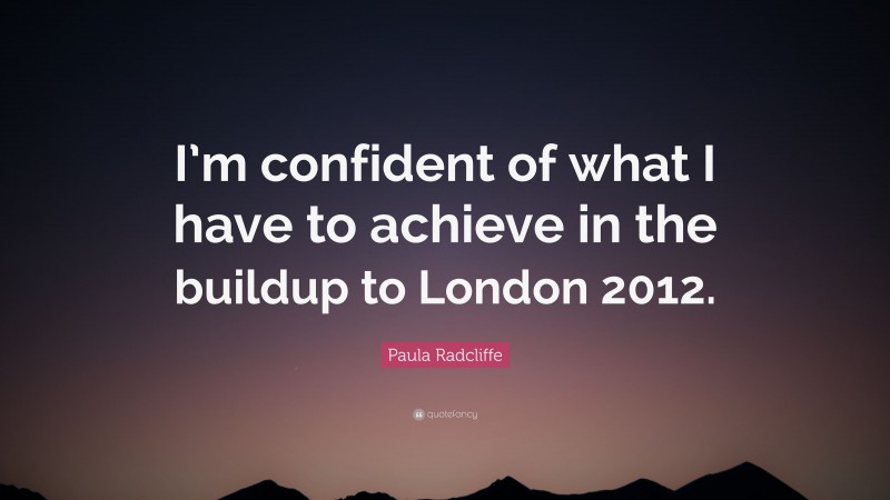 Paula Radcliffe Quote: “I’m confident of what I have to achieve in the buildup to London 2012.”