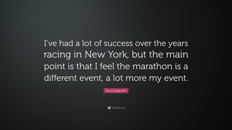 Paula Radcliffe Quote: “I’ve had a lot of success over the years racing in New York, but the main point is that I feel the marathon is a different event, a lot more my event.”