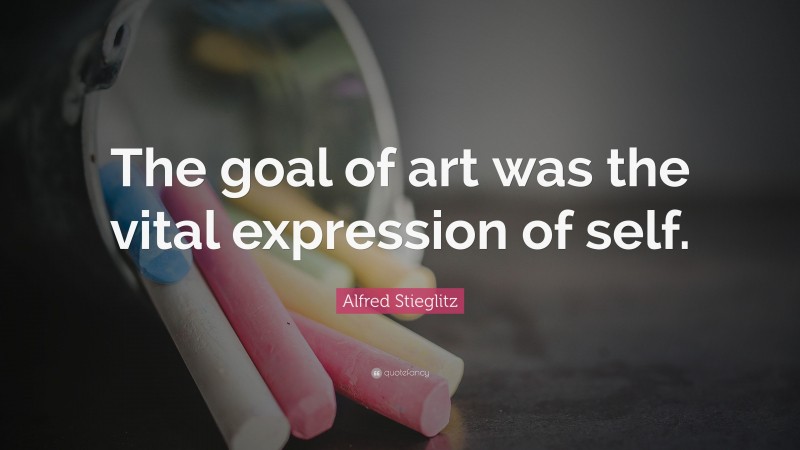 Alfred Stieglitz Quote: “The goal of art was the vital expression of self.”