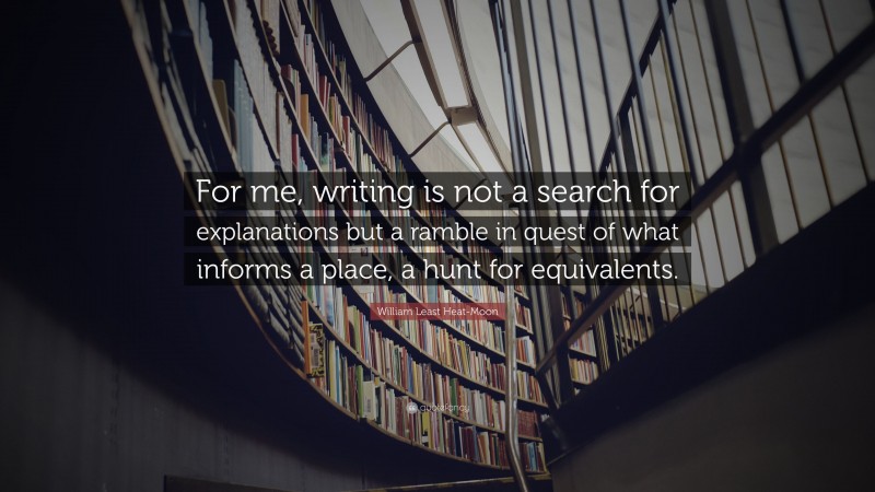 William Least Heat-Moon Quote: “For me, writing is not a search for explanations but a ramble in quest of what informs a place, a hunt for equivalents.”