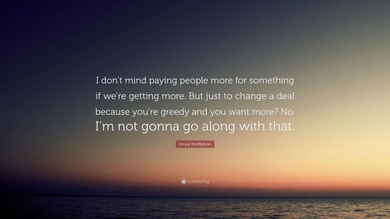 Vince McMahon Quote: “I don’t mind paying people more for something if we’re getting more. But just to change a deal because you’re greedy and you want more? No. I’m not gonna go along with that.”
