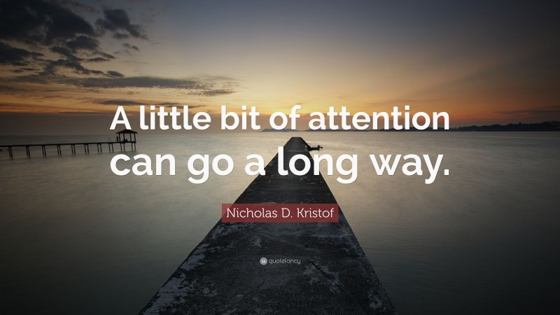 Nicholas D. Kristof Quote: “A little bit of attention can go a long way.”