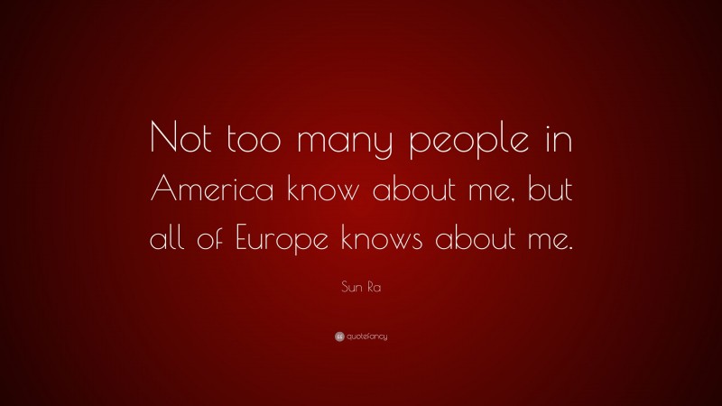 Sun Ra Quote: “Not too many people in America know about me, but all of Europe knows about me.”