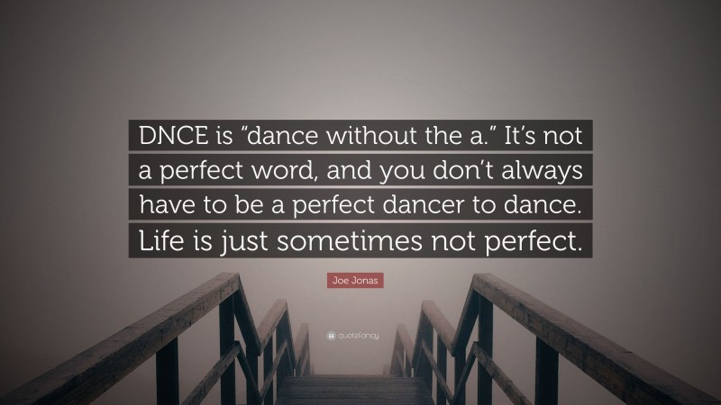 Joe Jonas Quote: “DNCE is “dance without the a.” It’s not a perfect word, and you don’t always have to be a perfect dancer to dance. Life is just sometimes not perfect.”