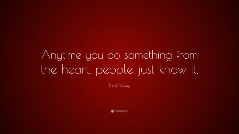 Brad Paisley Quote: “Anytime you do something from the heart, people just know it.”
