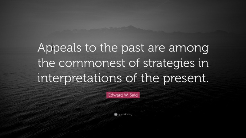 Edward W. Said Quote: “Appeals to the past are among the commonest of strategies in interpretations of the present.”