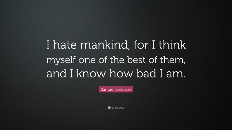 Samuel Johnson Quote: “I hate mankind, for I think myself one of the best of them, and I know how bad I am.”