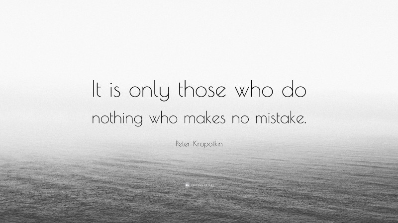 Peter Kropotkin Quote: “It is only those who do nothing who makes no mistake.”