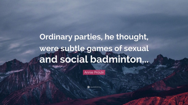 Annie Proulx Quote: “Ordinary parties, he thought, were subtle games of sexual and social badminton...”