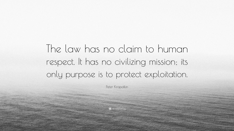 Peter Kropotkin Quote: “The law has no claim to human respect. It has no civilizing mission; its only purpose is to protect exploitation.”