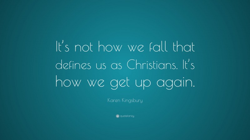 Karen Kingsbury Quote: “It’s not how we fall that defines us as Christians. It’s how we get up again.”