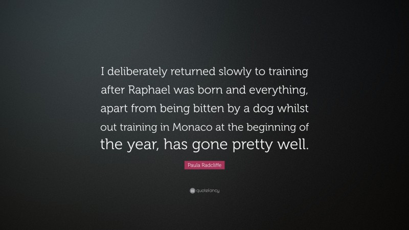 Paula Radcliffe Quote: “I deliberately returned slowly to training after Raphael was born and everything, apart from being bitten by a dog whilst out training in Monaco at the beginning of the year, has gone pretty well.”