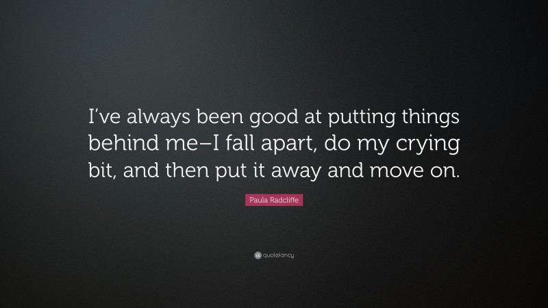Paula Radcliffe Quote: “I’ve always been good at putting things behind me–I fall apart, do my crying bit, and then put it away and move on.”