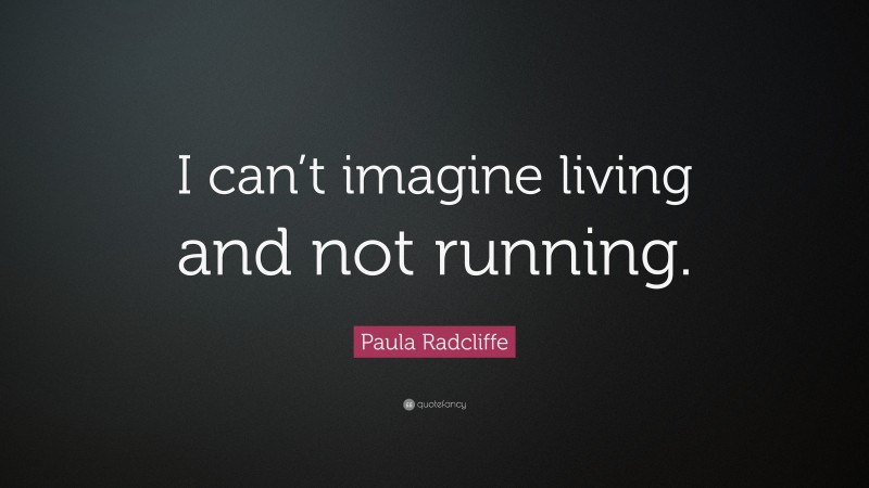 Paula Radcliffe Quote: “I can’t imagine living and not running.”