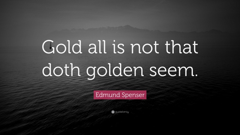 Edmund Spenser Quote: “Gold all is not that doth golden seem.”