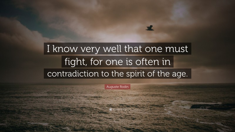 Auguste Rodin Quote: “I know very well that one must fight, for one is often in contradiction to the spirit of the age.”