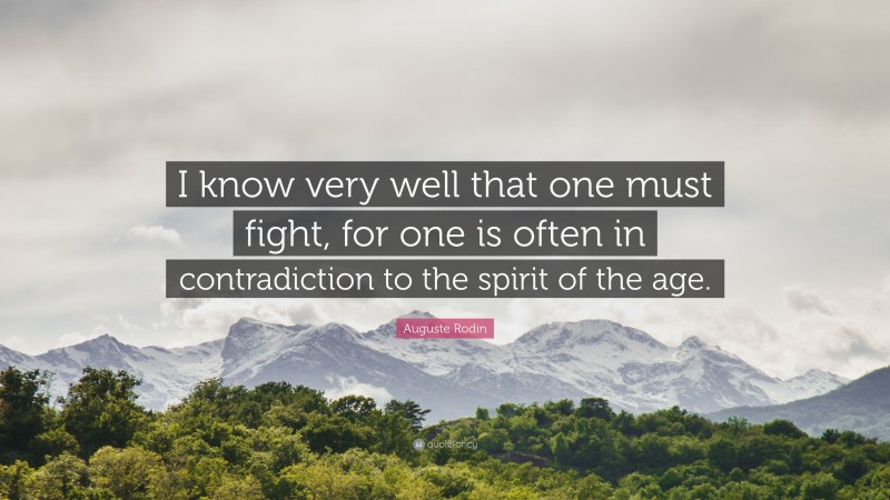 Auguste Rodin Quote: “I know very well that one must fight, for one is often in contradiction to the spirit of the age.”