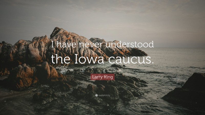 Larry King Quote: “I have never understood the Iowa caucus.”