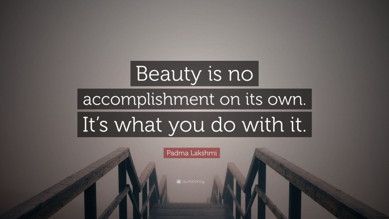 Padma Lakshmi Quote: “Beauty is no accomplishment on its own. It’s what you do with it.”