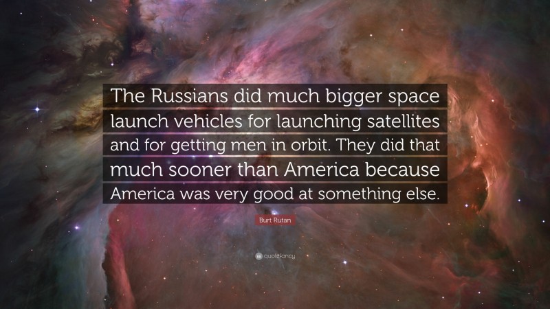 Burt Rutan Quote: “The Russians did much bigger space launch vehicles for launching satellites and for getting men in orbit. They did that much sooner than America because America was very good at something else.”