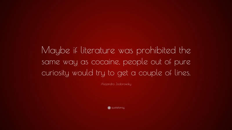 Alejandro Jodorowsky Quote: “Maybe if literature was prohibited the same way as cocaine, people out of pure curiosity would try to get a couple of lines.”