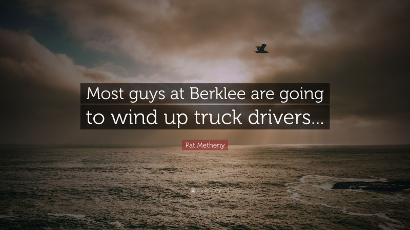 Pat Metheny Quote: “Most guys at Berklee are going to wind up truck drivers...”