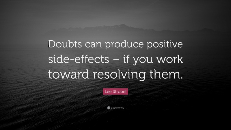 Lee Strobel Quote: “Doubts can produce positive side-effects – if you work toward resolving them.”