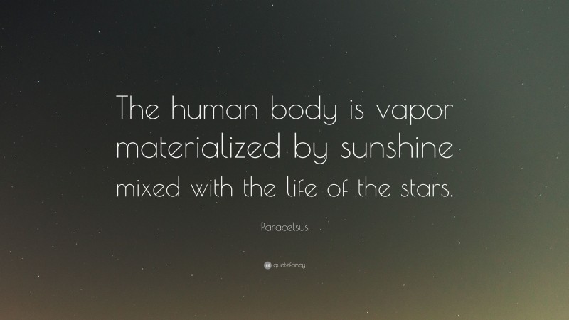 Paracelsus Quote: “The human body is vapor materialized by sunshine mixed with the life of the stars.”