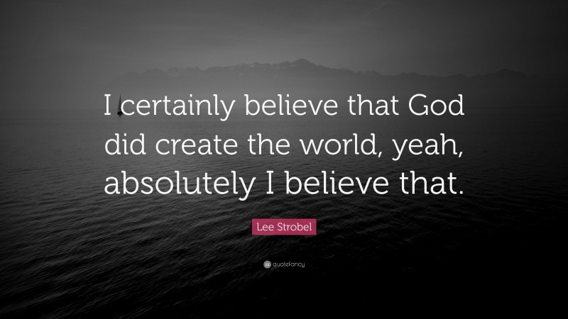 Lee Strobel Quote: “I certainly believe that God did create the world ...