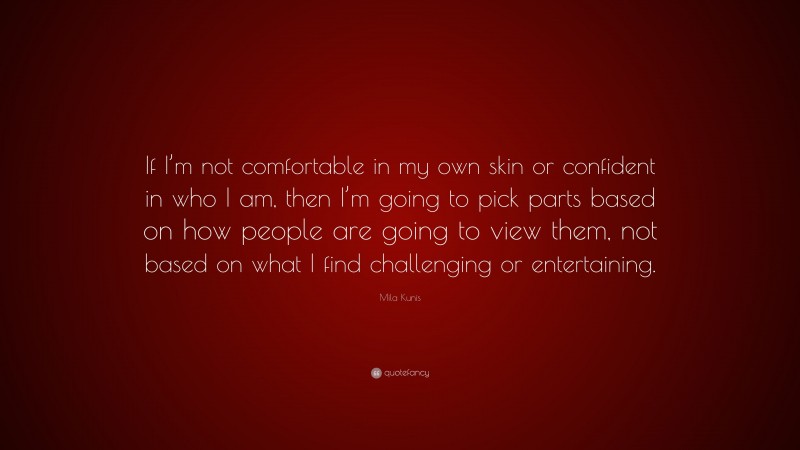 Mila Kunis Quote: “If I’m not comfortable in my own skin or confident in who I am, then I’m going to pick parts based on how people are going to view them, not based on what I find challenging or entertaining.”