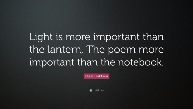 Nizar Qabbani Quote: “Light is more important than the lantern, The poem more important than the notebook.”