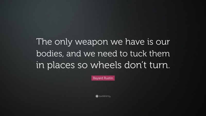 Bayard Rustin Quote: “The only weapon we have is our bodies, and we need to tuck them in places so wheels don’t turn.”