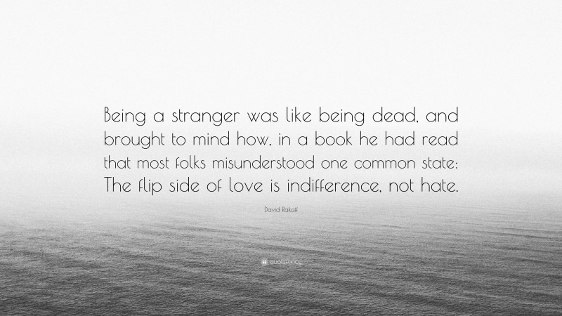 David Rakoff Quote: “Being a stranger was like being dead, and brought to mind how, in a book he had read that most folks misunderstood one common state: The flip side of love is indifference, not hate.”