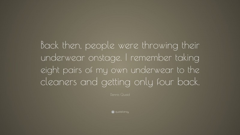 Dennis Quaid Quote: “Back then, people were throwing their underwear onstage. I remember taking eight pairs of my own underwear to the cleaners and getting only four back.”