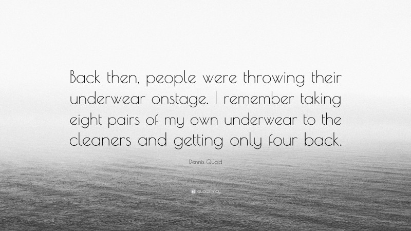 Dennis Quaid Quote: “Back then, people were throwing their underwear onstage. I remember taking eight pairs of my own underwear to the cleaners and getting only four back.”