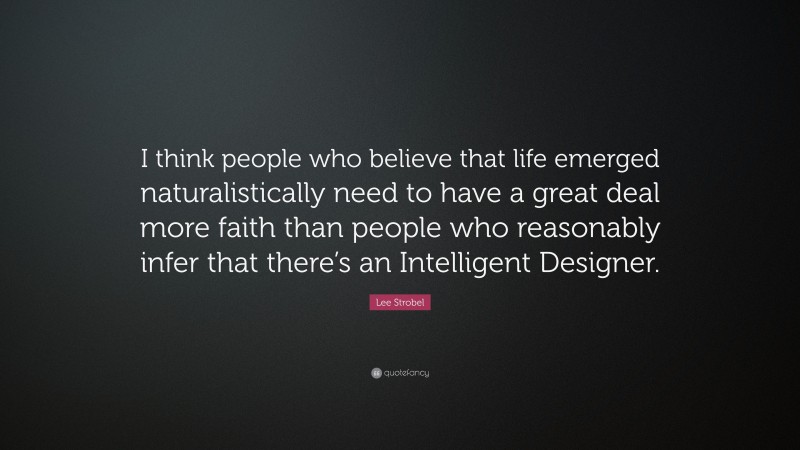 Lee Strobel Quote: “I think people who believe that life emerged naturalistically need to have a great deal more faith than people who reasonably infer that there’s an Intelligent Designer.”
