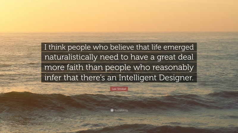 Lee Strobel Quote: “I think people who believe that life emerged naturalistically need to have a great deal more faith than people who reasonably infer that there’s an Intelligent Designer.”