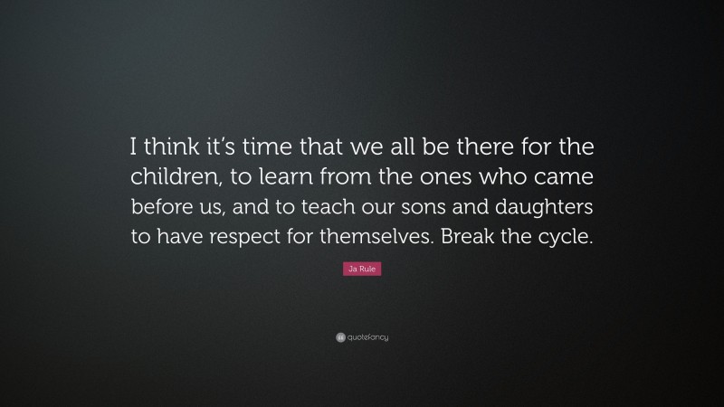 Ja Rule Quote: “I think it’s time that we all be there for the children, to learn from the ones who came before us, and to teach our sons and daughters to have respect for themselves. Break the cycle.”