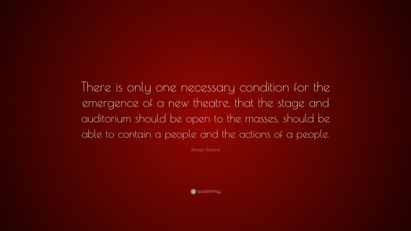 Romain Rolland Quote: “There is only one necessary condition for the emergence of a new theatre, that the stage and auditorium should be open to the masses, should be able to contain a people and the actions of a people.”