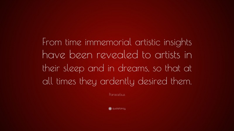 Paracelsus Quote: “From time immemorial artistic insights have been revealed to artists in their sleep and in dreams, so that at all times they ardently desired them.”