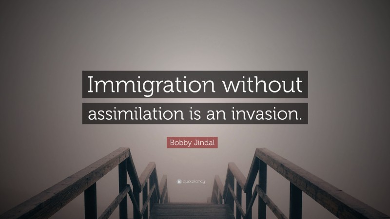 Bobby Jindal Quote: “Immigration without assimilation is an invasion.”