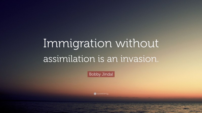 Bobby Jindal Quote: “Immigration without assimilation is an invasion.”
