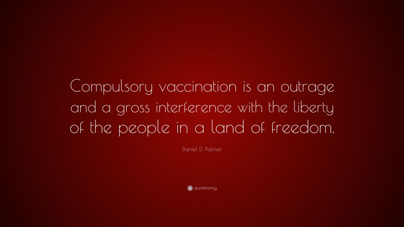 Daniel D. Palmer Quote: “Compulsory vaccination is an outrage and a gross interference with the liberty of the people in a land of freedom.”