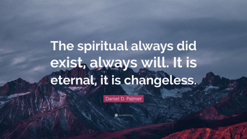 Daniel D. Palmer Quote: “The spiritual always did exist, always will. It is eternal, it is changeless.”