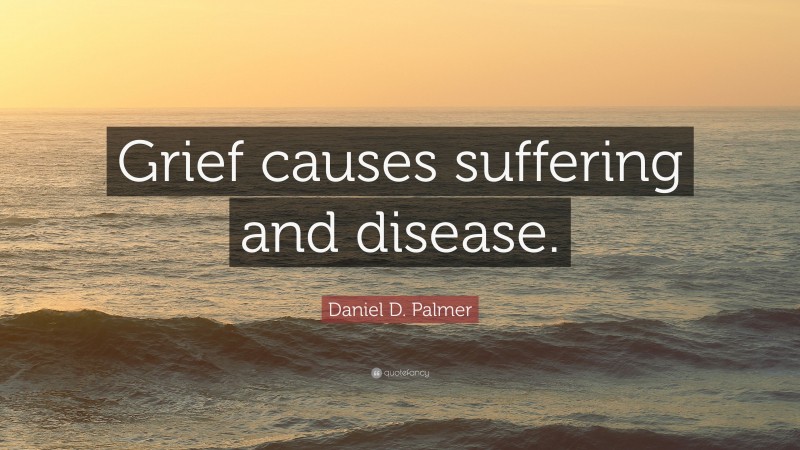 Daniel D. Palmer Quote: “Grief causes suffering and disease.”