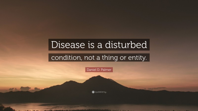 Daniel D. Palmer Quote: “Disease is a disturbed condition, not a thing or entity.”