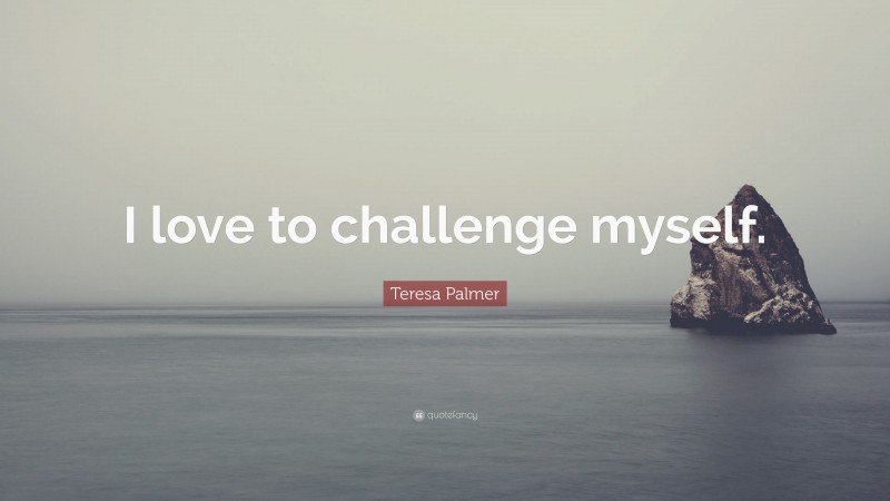 Teresa Palmer Quote: “I love to challenge myself.”