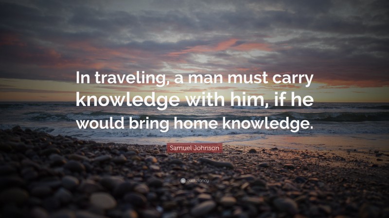 Samuel Johnson Quote: “In traveling, a man must carry knowledge with him, if he would bring home knowledge.”