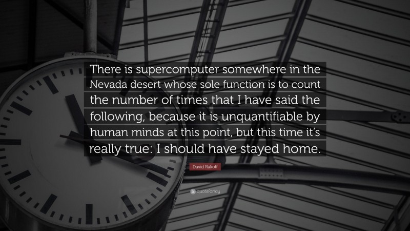 David Rakoff Quote: “There is supercomputer somewhere in the Nevada desert whose sole function is to count the number of times that I have said the following, because it is unquantifiable by human minds at this point, but this time it’s really true: I should have stayed home.”